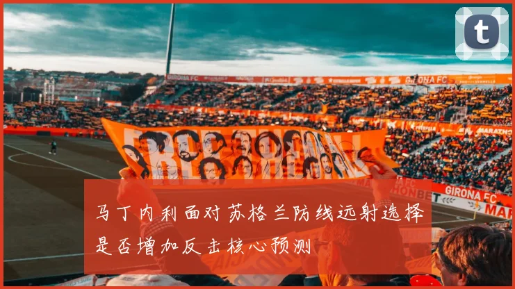 马丁内利面对苏格兰防线远射选择是否增加反击核心预测