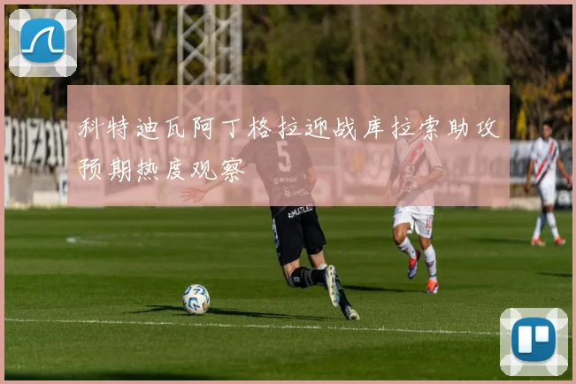 科特迪瓦阿丁格拉迎战库拉索助攻预期热度观察