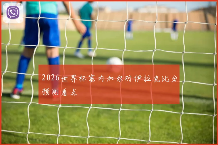 2026世界杯塞内加尔对伊拉克比分预测看点