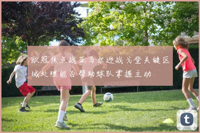 欧冠焦点战亚马尔迎战戈登关键区域处理能否帮助球队掌握主动