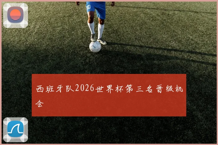 西班牙队2026世界杯第三名晋级机会
