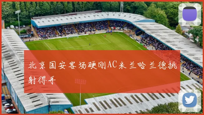 北京国安客场硬刚AC米兰哈兰德挑射得手