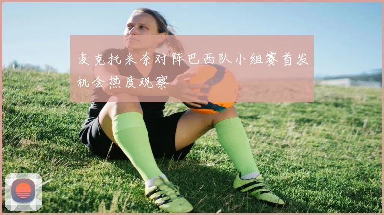 麦克托米奈对阵巴西队小组赛首发机会热度观察