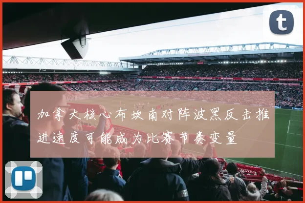 加拿大核心布坎南对阵波黑反击推进速度可能成为比赛节奏变量