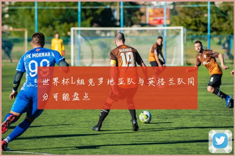 世界杯L组克罗地亚队与英格兰队同分可能盘点