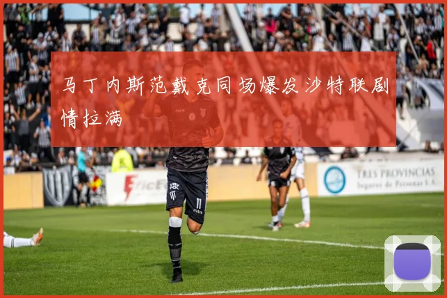 马丁内斯范戴克同场爆发沙特联剧情拉满