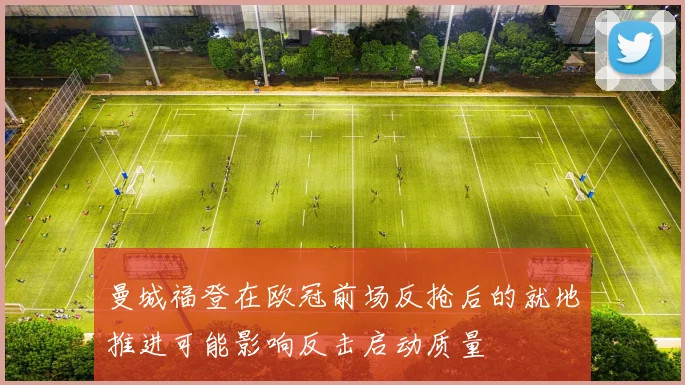 曼城福登在欧冠前场反抢后的就地推进可能影响反击启动质量