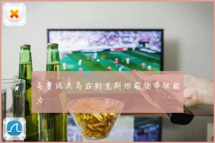 乌鲁诺夫乌兹别克斯坦前场串联能力