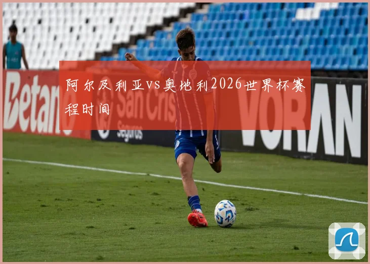 阿尔及利亚vs奥地利2026世界杯赛程时间