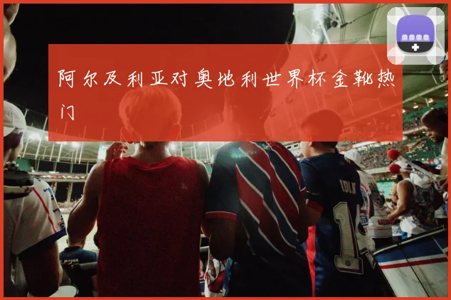 阿尔及利亚对奥地利世界杯金靴热门