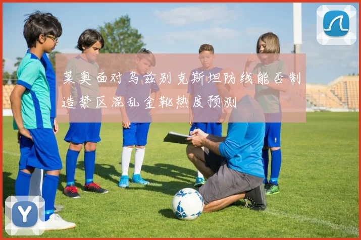 莱奥面对乌兹别克斯坦防线能否制造禁区混乱金靴热度预测
