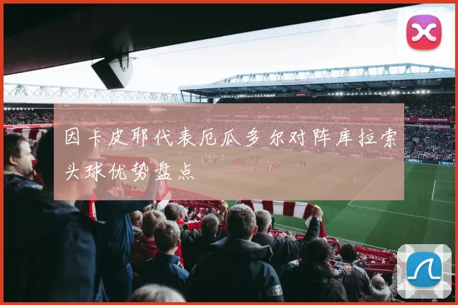 因卡皮耶代表厄瓜多尔对阵库拉索头球优势盘点