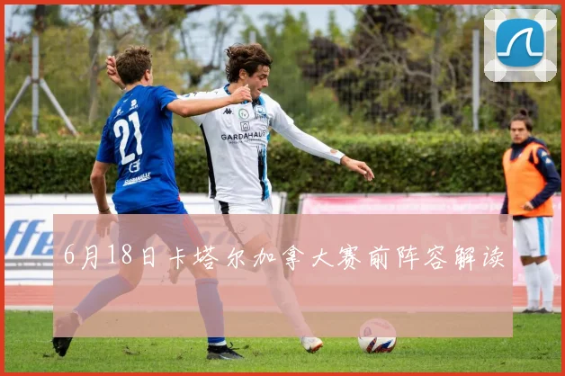 6月18日卡塔尔加拿大赛前阵容解读