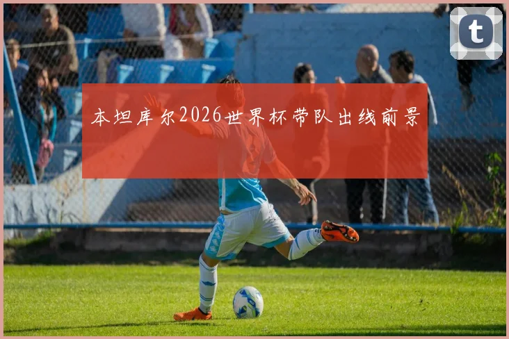 本坦库尔2026世界杯带队出线前景