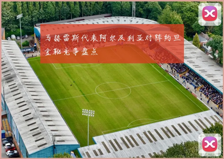 马赫雷斯代表阿尔及利亚对阵约旦金靴竞争盘点