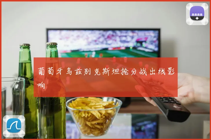 葡萄牙乌兹别克斯坦抢分战出线影响