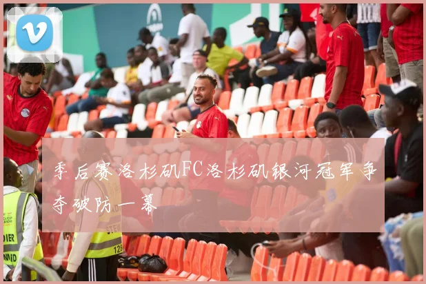 季后赛洛杉矶FC洛杉矶银河冠军争夺破防一幕