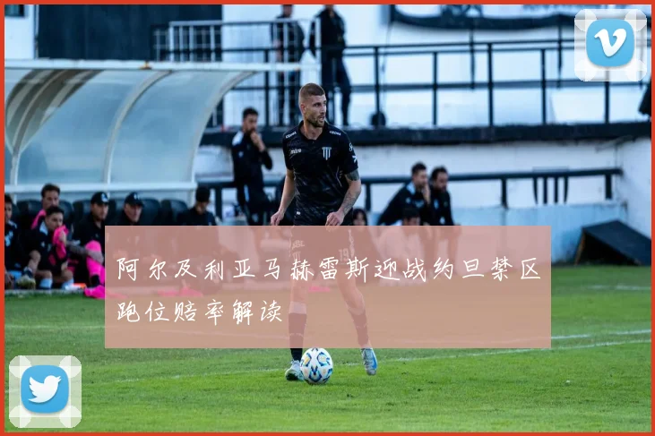 阿尔及利亚马赫雷斯迎战约旦禁区跑位赔率解读