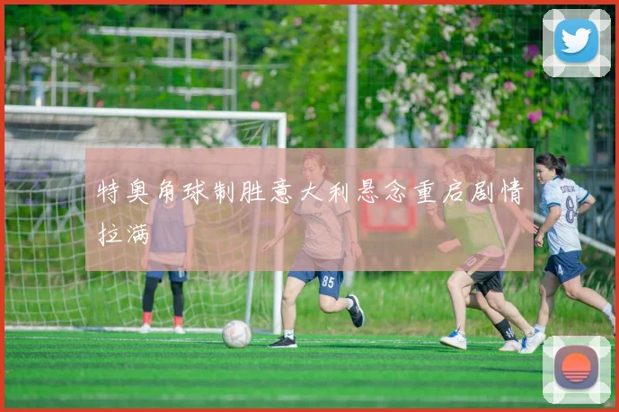 特奥角球制胜意大利悬念重启剧情拉满