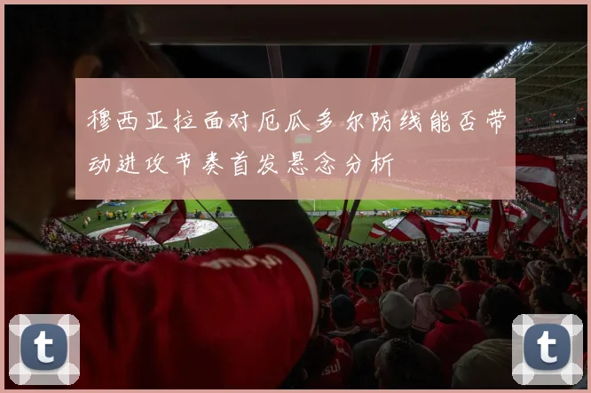穆西亚拉面对厄瓜多尔防线能否带动进攻节奏首发悬念分析
