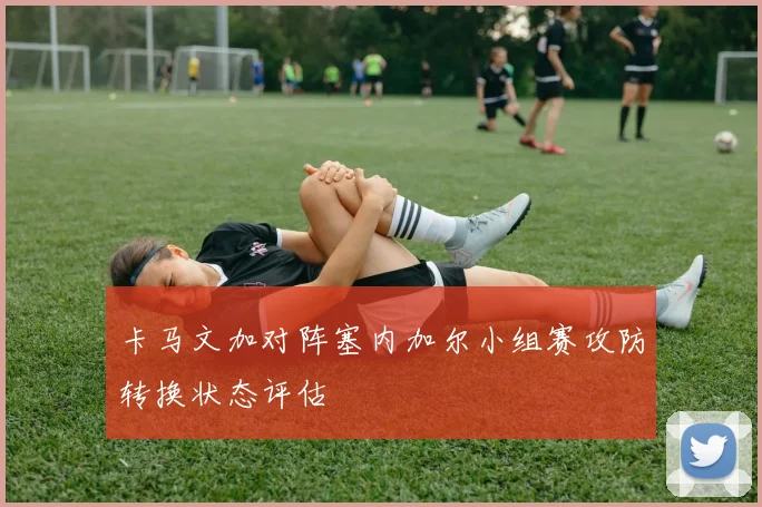卡马文加对阵塞内加尔小组赛攻防转换状态评估