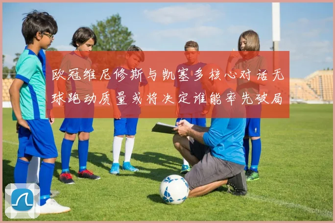 欧冠维尼修斯与凯塞多核心对话无球跑动质量或将决定谁能率先破局