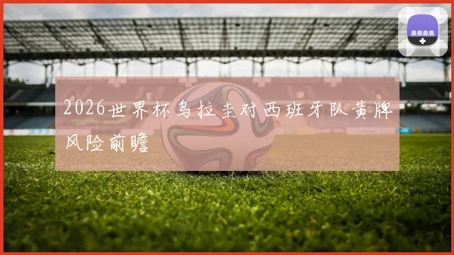 2026世界杯乌拉圭对西班牙队黄牌风险前瞻