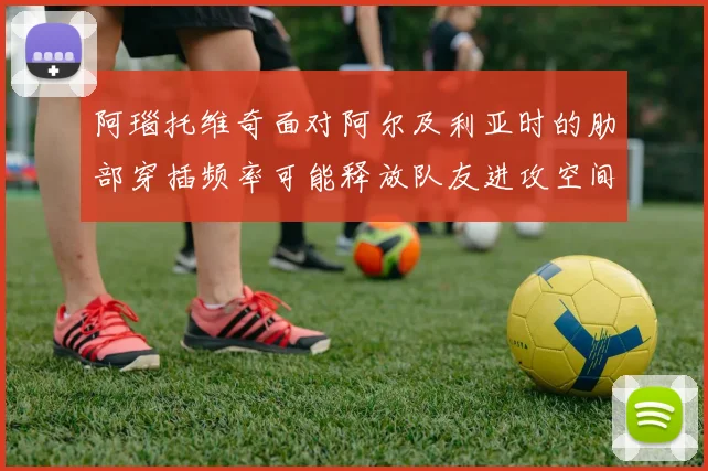 阿瑙托维奇面对阿尔及利亚时的肋部穿插频率可能释放队友进攻空间