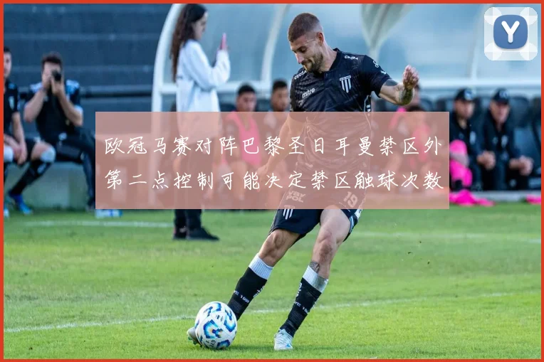 欧冠马赛对阵巴黎圣日耳曼禁区外第二点控制可能决定禁区触球次数