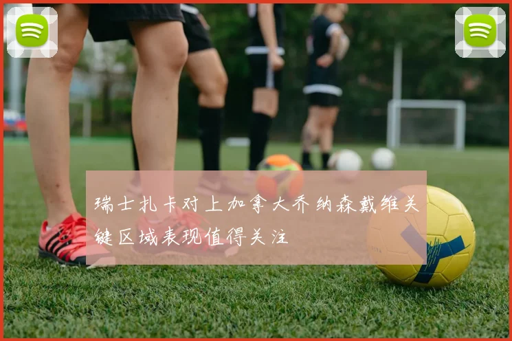 瑞士扎卡对上加拿大乔纳森戴维关键区域表现值得关注