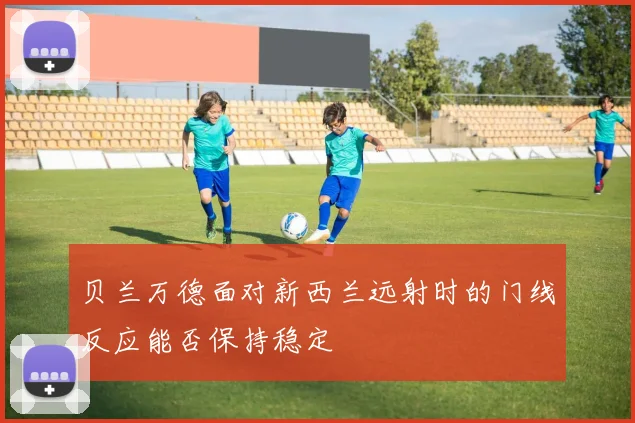 贝兰万德面对新西兰远射时的门线反应能否保持稳定