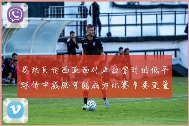 恩纳瓦伦西亚面对库拉索时的低平球传中威胁可能成为比赛节奏变量