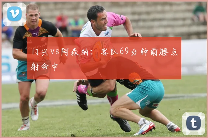 门兴vs阿森纳：客队69分钟前腰点射命中