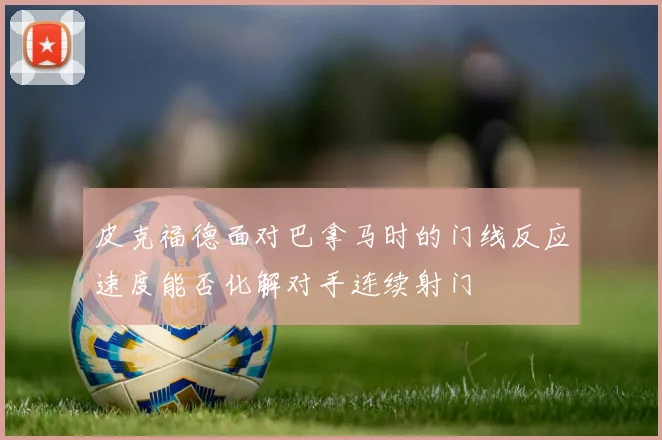 皮克福德面对巴拿马时的门线反应速度能否化解对手连续射门