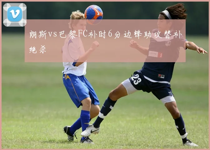 朗斯vs巴黎FC补时6分边锋助攻替补绝杀