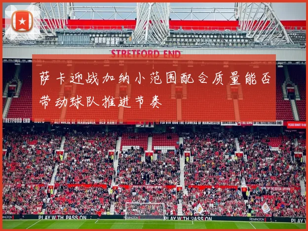萨卡迎战加纳小范围配合质量能否带动球队推进节奏