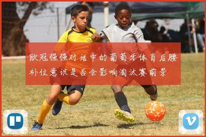 欧冠强强对话中的葡萄牙体育后腰补位意识是否会影响淘汰赛前景