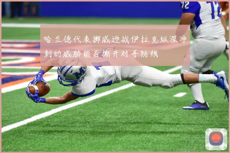 哈兰德代表挪威迎战伊拉克纵深冲刺的威胁能否撕开对手防线