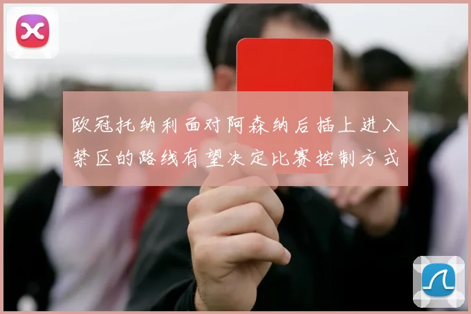 欧冠托纳利面对阿森纳后插上进入禁区的路线有望决定比赛控制方式