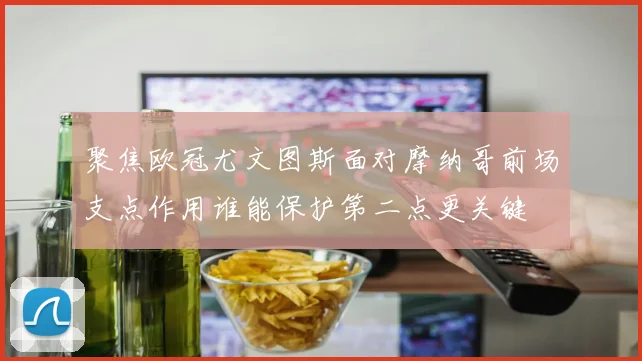 聚焦欧冠尤文图斯面对摩纳哥前场支点作用谁能保护第二点更关键