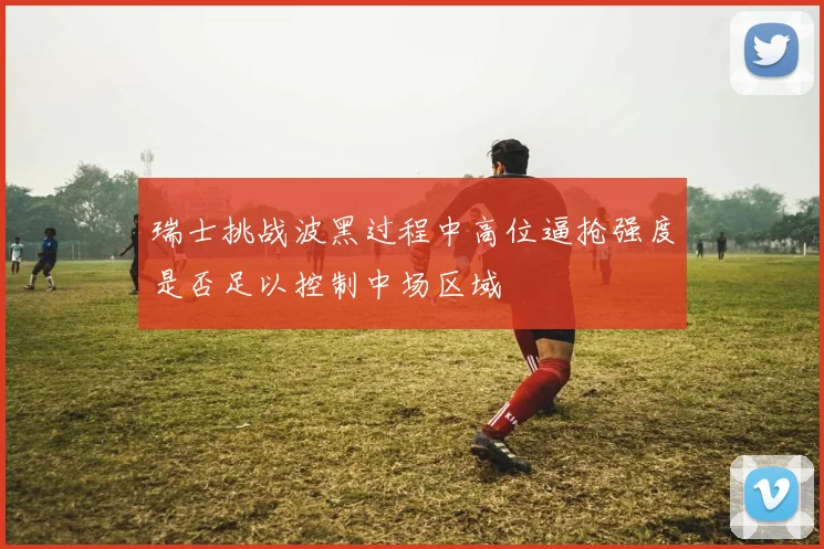 瑞士挑战波黑过程中高位逼抢强度是否足以控制中场区域