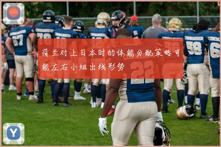 荷兰对上日本时的体能分配策略可能左右小组出线形势