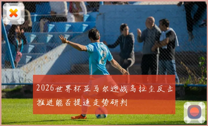 2026世界杯亚马尔迎战乌拉圭反击推进能否提速走势研判