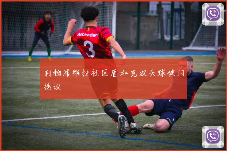 利物浦维拉社区盾加克波头球破门热议