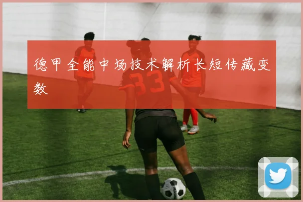德甲全能中场技术解析长短传藏变数