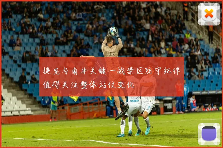 捷克与南非关键一战禁区防守纪律值得关注整体站位变化