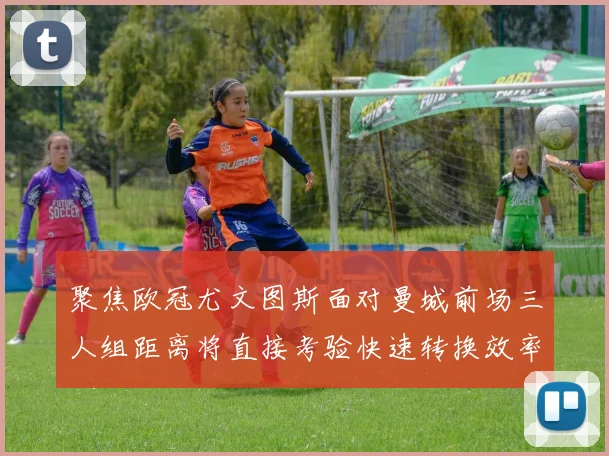 聚焦欧冠尤文图斯面对曼城前场三人组距离将直接考验快速转换效率
