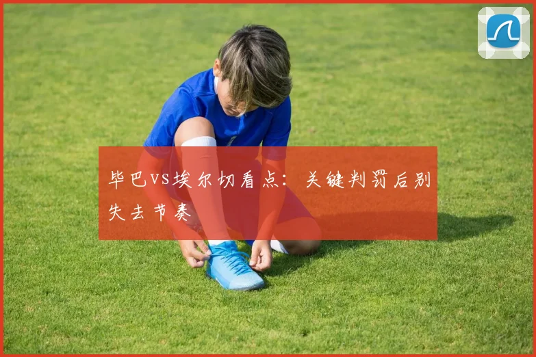 毕巴vs埃尔切看点:关键判罚后别失去节奏